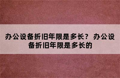 办公设备折旧年限是多长？ 办公设备折旧年限是多长的